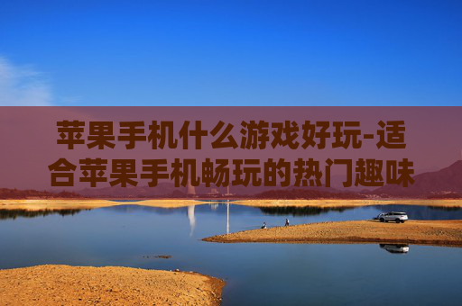 苹果手机什么游戏好玩-适合苹果手机畅玩的热门趣味游戏推荐