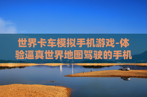 世界卡车模拟手机游戏-体验逼真世界地图驾驶的手机卡车游戏
