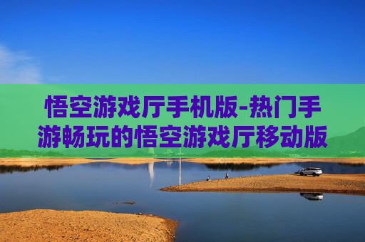 悟空游戏厅手机版-热门手游畅玩的悟空游戏厅移动版