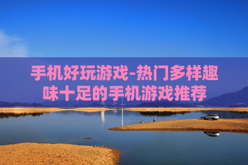 手机好玩游戏-热门多样趣味十足的手机游戏推荐