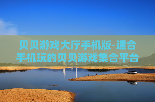 贝贝游戏大厅手机版-适合手机玩的贝贝游戏集合平台