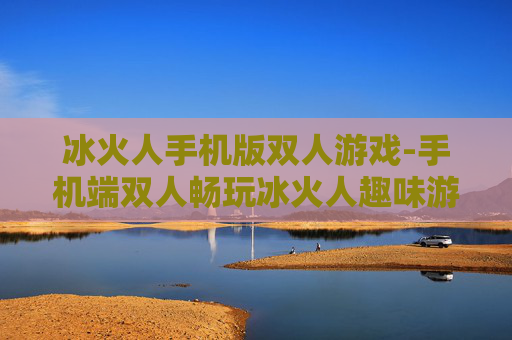 冰火人手机版双人游戏-手机端双人畅玩冰火人趣味游戏体验