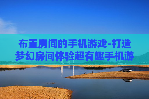 布置房间的手机游戏-打造梦幻房间体验超有趣手机游戏