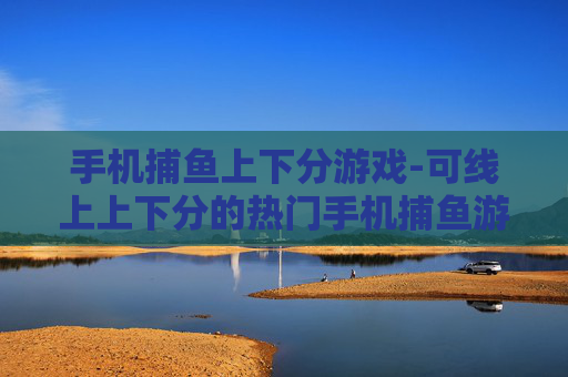 手机捕鱼上下分游戏-可线上上下分的热门手机捕鱼游戏