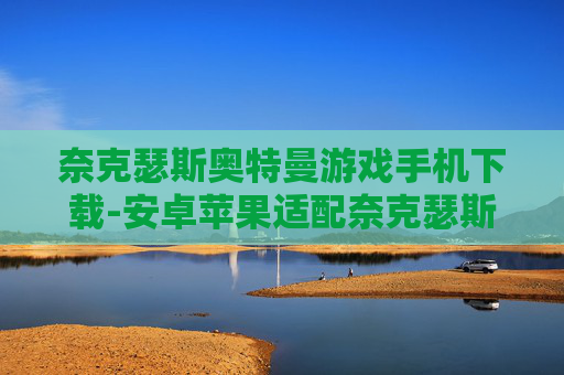 奈克瑟斯奥特曼游戏手机下载-安卓苹果适配奈克瑟斯奥特曼手游获取