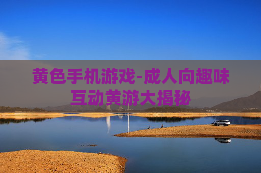 黄色手机游戏-成人向趣味互动黄游大揭秘