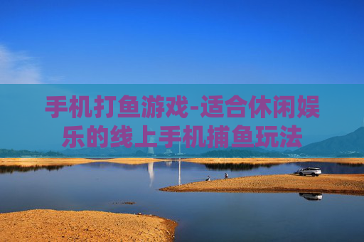手机打鱼游戏-适合休闲娱乐的线上手机捕鱼玩法