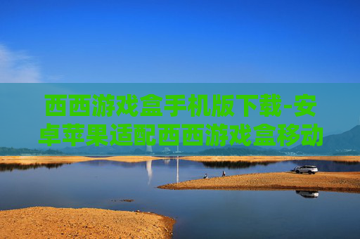 西西游戏盒手机版下载-安卓苹果适配西西游戏盒移动端获取