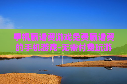 手机赢话费游戏免费赢话费的手机游戏-无需付费玩游戏轻松赢取手机话费