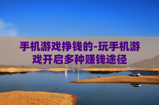 手机游戏挣钱的-玩手机游戏开启多种赚钱途径