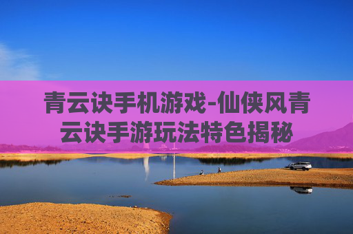 青云诀手机游戏-仙侠风青云诀手游玩法特色揭秘