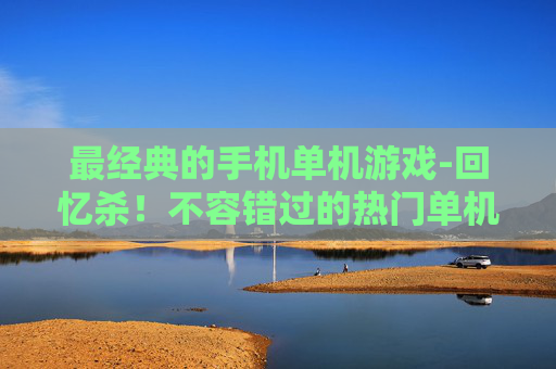 最经典的手机单机游戏-回忆杀！不容错过的热门单机手游