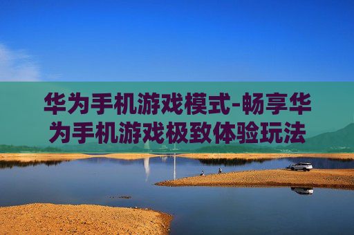 华为手机游戏模式-畅享华为手机游戏极致体验玩法