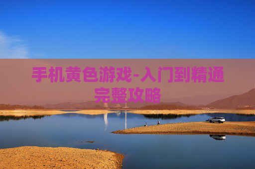 手机黄色游戏-入门到精通完整攻略