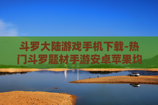 斗罗大陆游戏手机下载-热门斗罗题材手游安卓苹果均可下载
