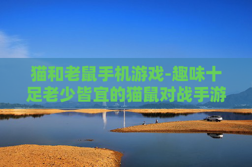 猫和老鼠手机游戏-趣味十足老少皆宜的猫鼠对战手游体验