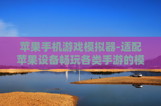 苹果手机游戏模拟器-适配苹果设备畅玩各类手游的模拟器