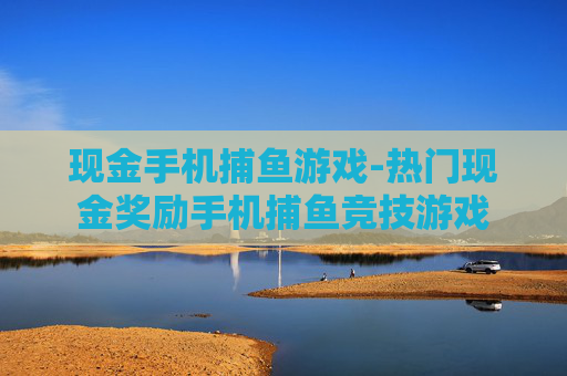 现金手机捕鱼游戏-热门现金奖励手机捕鱼竞技游戏
