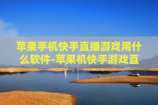 苹果手机快手直播游戏用什么软件-苹果机快手游戏直播适用软件推荐