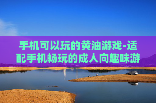 手机可以玩的黄油游戏-适配手机畅玩的成人向趣味游戏