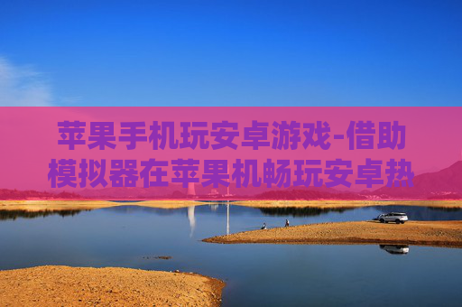 苹果手机玩安卓游戏-借助模拟器在苹果机畅玩安卓热门游戏