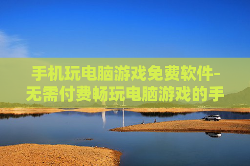手机玩电脑游戏免费软件-无需付费畅玩电脑游戏的手机软件