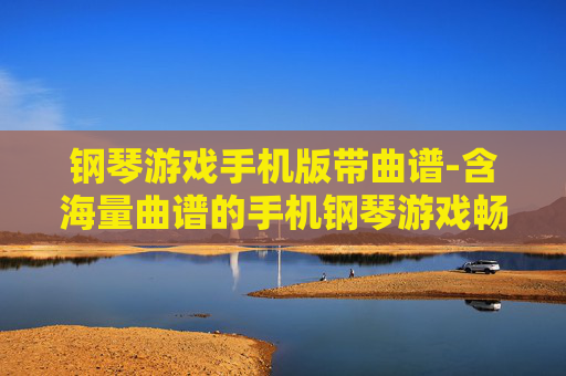 钢琴游戏手机版带曲谱-含海量曲谱的手机钢琴游戏畅玩体验