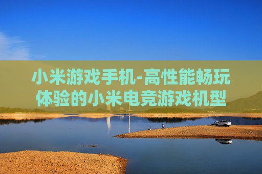 小米游戏手机-高性能畅玩体验的小米电竞游戏机型