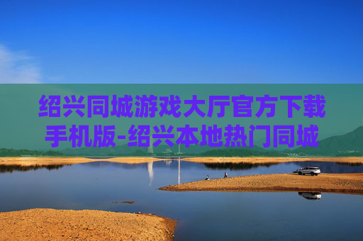 绍兴同城游戏大厅官方下载手机版-绍兴本地热门同城游戏大厅移动端下载渠道