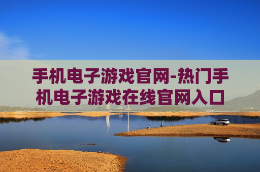 手机电子游戏官网-热门手机电子游戏在线官网入口