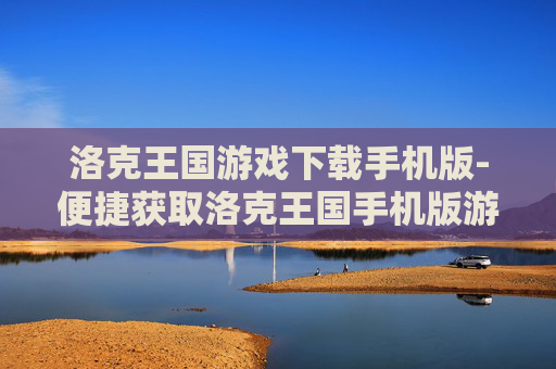 洛克王国游戏下载手机版-便捷获取洛克王国手机版游戏资源