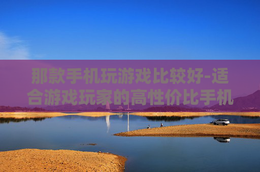 那款手机玩游戏比较好-适合游戏玩家的高性价比手机推荐