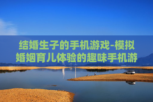 结婚生子的手机游戏-模拟婚姻育儿体验的趣味手机游戏