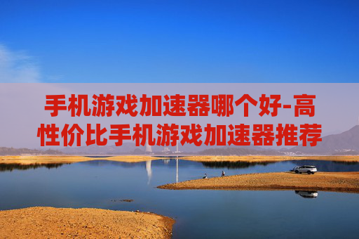 手机游戏加速器哪个好-高性价比手机游戏加速器推荐