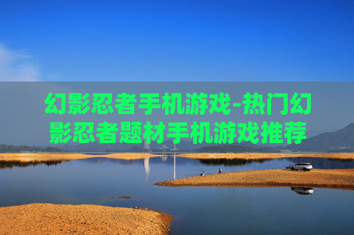 幻影忍者手机游戏-热门幻影忍者题材手机游戏推荐