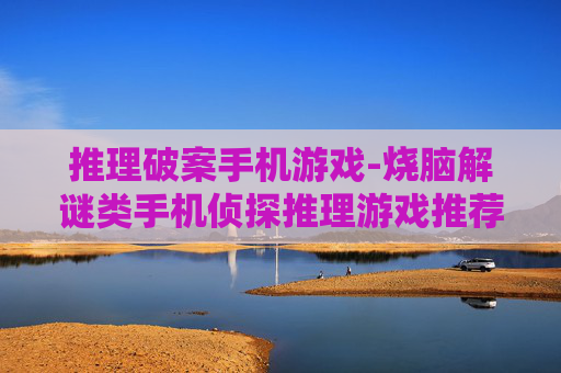 推理破案手机游戏-烧脑解谜类手机侦探推理游戏推荐
