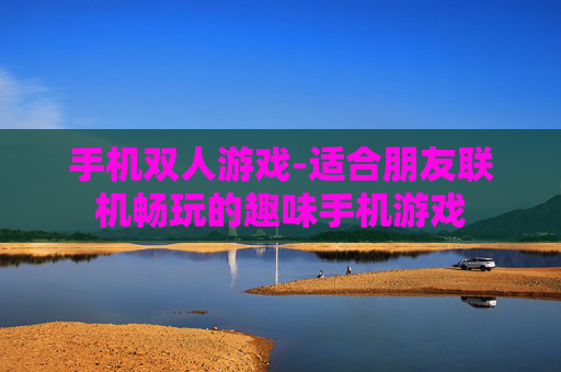 手机双人游戏-适合朋友联机畅玩的趣味手机游戏