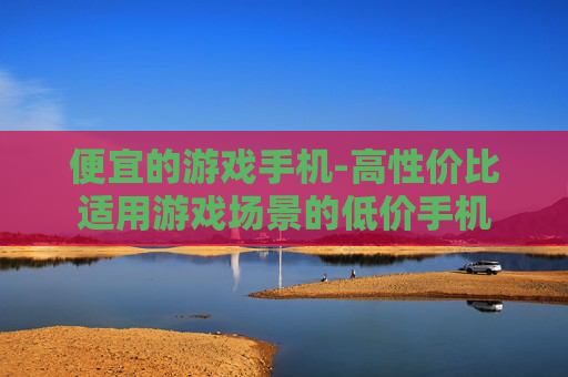 便宜的游戏手机-高性价比适用游戏场景的低价手机