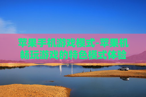 苹果手机游戏模式-苹果机畅玩游戏的特色模式体验