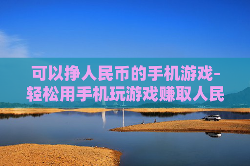 可以挣人民币的手机游戏-轻松用手机玩游戏赚取人民币途径