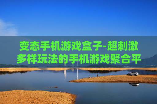 变态手机游戏盒子-超刺激多样玩法的手机游戏聚合平台