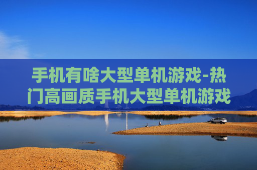 手机有啥大型单机游戏-热门高画质手机大型单机游戏推荐