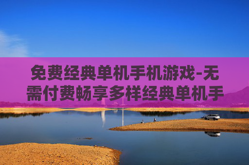 免费经典单机手机游戏-无需付费畅享多样经典单机手游