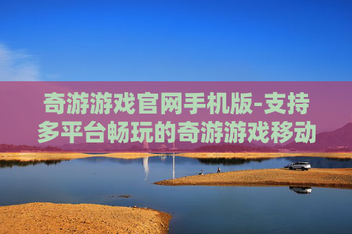 奇游游戏官网手机版-支持多平台畅玩的奇游游戏移动端入口