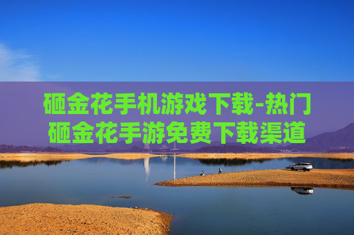 砸金花手机游戏下载-热门砸金花手游免费下载渠道