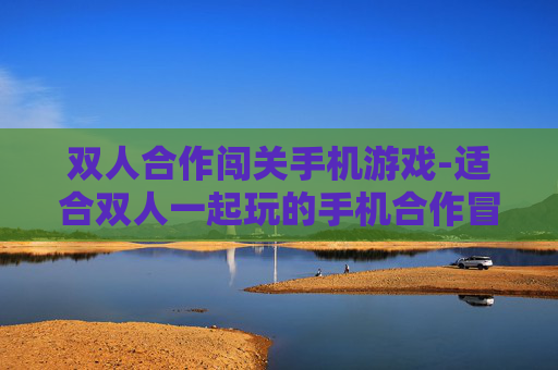双人合作闯关手机游戏-适合双人一起玩的手机合作冒险闯关游戏