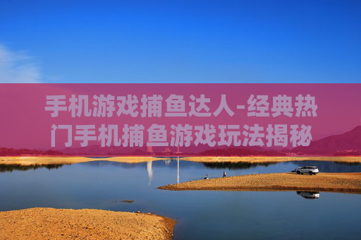 手机游戏捕鱼达人-经典热门手机捕鱼游戏玩法揭秘