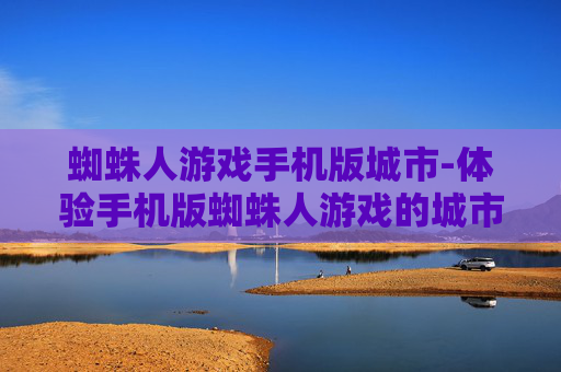蜘蛛人游戏手机版城市-体验手机版蜘蛛人游戏的城市冒险之旅