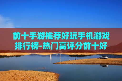 前十手游推荐好玩手机游戏排行榜-热门高评分前十好玩手游大盘点