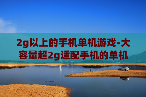 2g以上的手机单机游戏-大容量超2g适配手机的单机游戏推荐